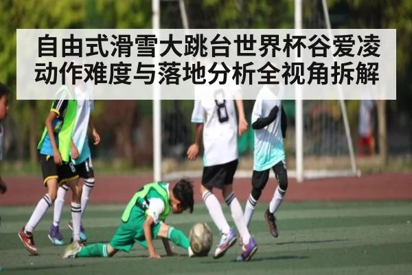自由式滑雪大跳台世界杯谷爱凌动作难度与落地分析全视角拆解