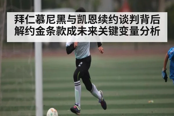 拜仁慕尼黑与凯恩续约谈判背后 解约金条款成未来关键变量分析